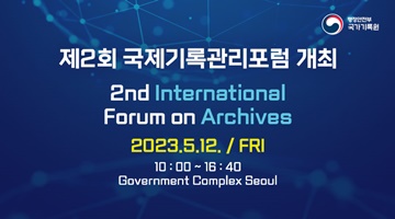 행정안전부 국가기록원 제2회 국제기록관리포럼 개최
2nd International Forum on Archives
2023.5.12./FRI 10:00~16:40 Government Complex Seoul