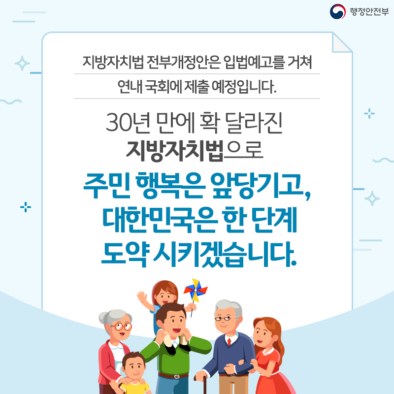 지방자치법 전부개정안은 입법예고를 거쳐 연내 국회에 제출 예정입니다.
30년 만에 확 달라진 지방자치법으로 주민행복은 앞당기고, 대한민국은 한 단계 도약 시키겠습니다.