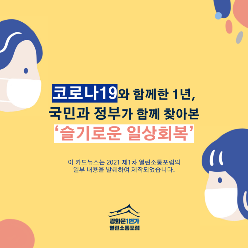 코로나19와 함께한 1년, 국민과 정부가 함께 찾아본 ‘슬기로운 일상회복’ 이 카드뉴스 2021 제1차 열린소통포럼의 일부 내용을 발췌하여 제작되었습니다.