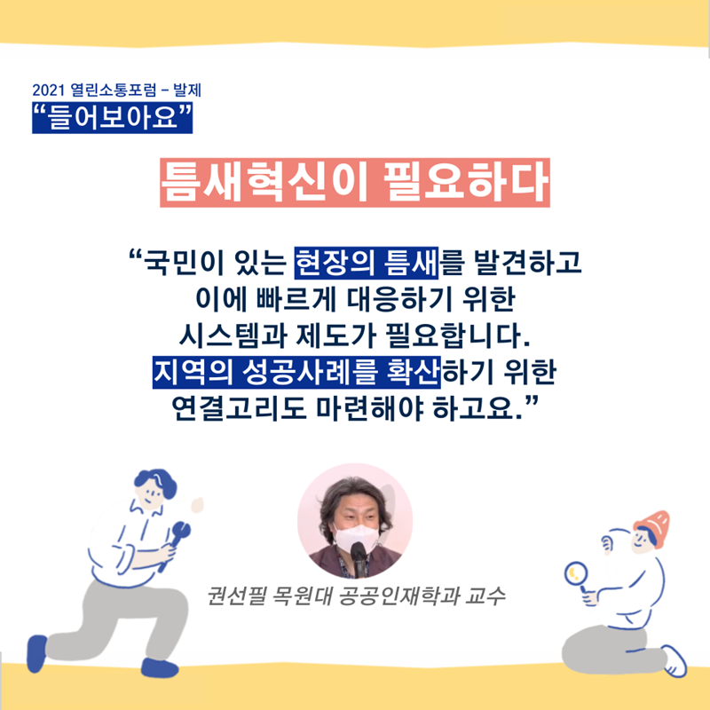  "국민이 있는 현장의 틈새를 발견하고 이에 빠르게 대응하기 위한 시스템과 제도가 필요합니다. 지역의 성공사례를 확산하기 위한 연결고리도 마련해야 하고요.” - 권선필 목원대 공공인재학과 교수