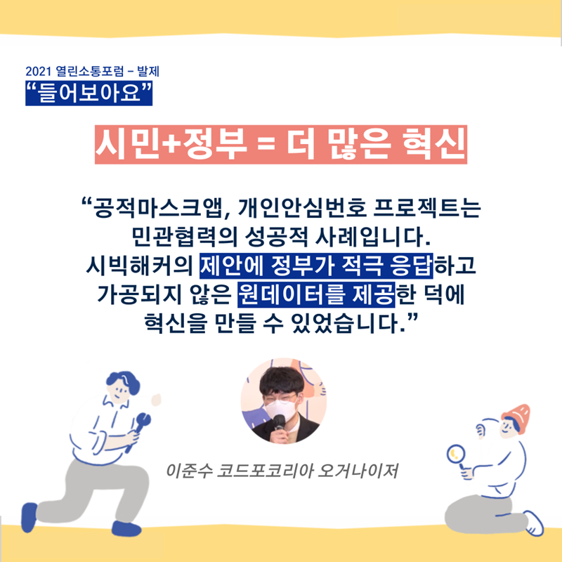  “공적마스크앱, 개인안심번호 프로젝트는 민관협력의 성공적 사례입니다. 시빅해커의 제안에 정부가 적극 응답하고 가공되지 않은 원데이터를 제공한 덕에 혁신을 만들 수 있었습니다.” - 이준수 코드포코리아 오거나이저