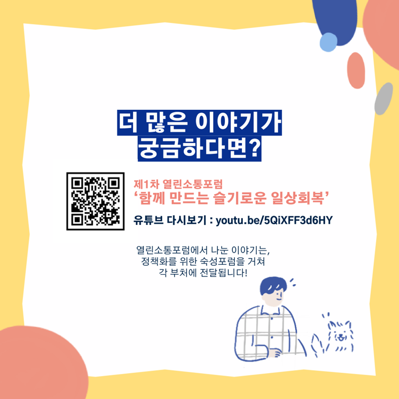 더 많은 이야기가 궁금하다면? 제1차 열린소통포럼 ‘함께 만드는 슬기로운 일상회복’ 유튜브 다시보기 : http://youtu.be/5QiXFF3d6HY 열린소통포럼에서 나눈 이야기는, 정채고하를 위한 숙성포럼을 거쳐 각 부처에 전달됩니다!