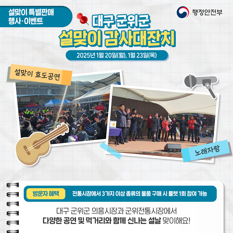 설맞이 특별판매 행사·이벤트 <대구 군위군 설맞이 감사대잔치> 2025년 1월 20(월), 1월 23일(목) ①설맞이 효도공연 ②노래자랑 *방문자혜택 - 전통시장에서 3가지 이상 종류의 물품 구매 시 룰렛 1회 참여 가능. 대구 군위군 의흥시장과 군위전통시장에서  다양한 공연 및 먹거리와 함께 신나는 설날 맞이해요!