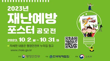 2023년 재난예방 포스터 공모전 2023.10.2.월~10.31.화
* 자세한 내용은 행정안전부 누리집 참고 www.mois.go.kr
주최 행정안전부 주관 한국방재협회 후원 교육부