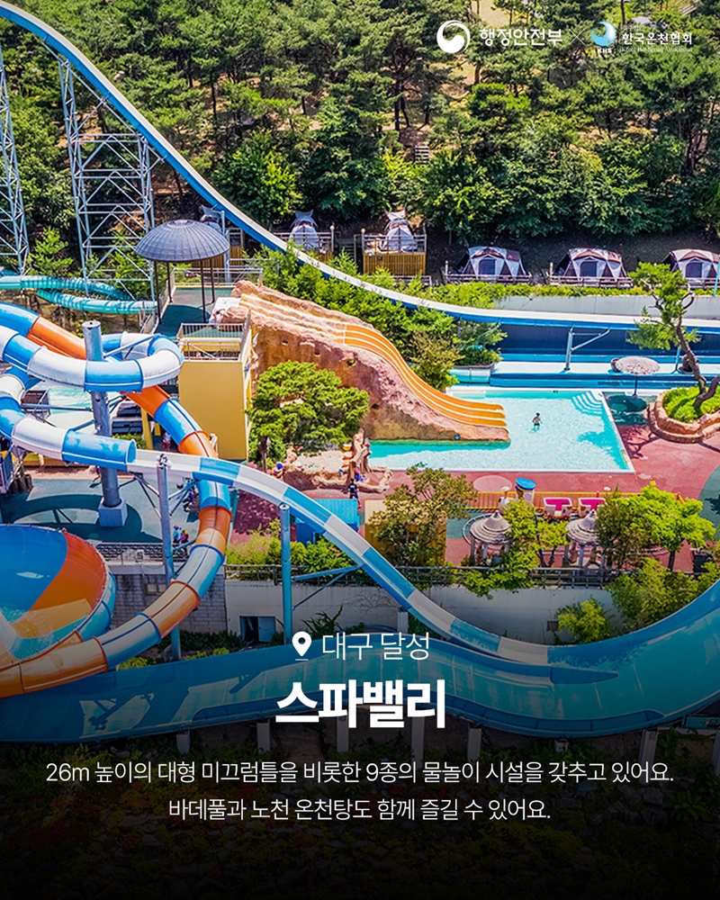 대구 달성 <스파밸리>  -26m높이의 대형 미끄럼틀을 비롯한 9종의 물놀이 시설을 갖추고 있어요. 바데풀과 노천 온천탕도 함께 즐길 수 있어요.