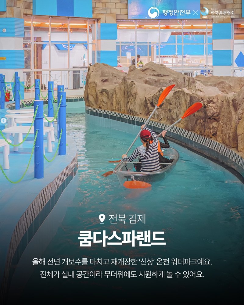 전북 김제 <쿰다스파랜드>    -올해 전면 개보수를 마치고 재개장한 '신상' 온천 워터파크예요. 전체가 실내 공간이라 무더위에도 시원하게 놀 수 있어요.