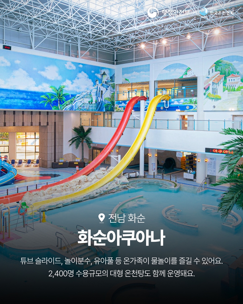 전남화순 <화순아쿠아나>   -튜브 슬라이드, 놀이분수, 유아풀 등 온가족이 물놀이를 즐길 수 있어요. 2,400명 수용규모의 대형 온천탕도 함께 운영돼요.