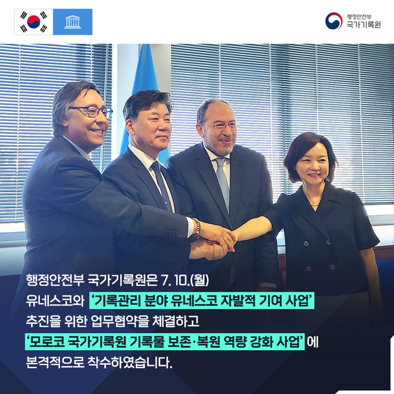행정안전부 국가기록원 행정안전부 국가기록원은 7. 10.(월) 유네스코와 ‘기록관리 분야 유네스코 자발적 기여 사업’추진을 위한 업무협약을 체결하고 ‘모로코 국가기록원 기록물 보존‧복원 역량 강화 사업’에 본격적으로 착수하였습니다.