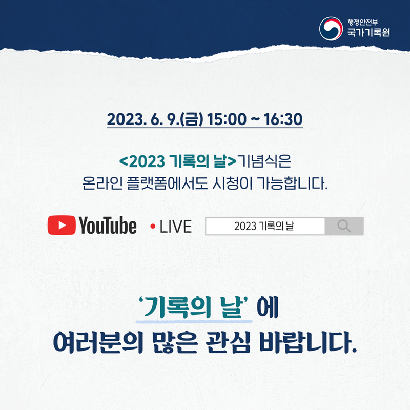행정안전부 국가기록원 2023.6.9.(금) 15:00~16:30 <2023 기록의 날> 기념식은 온라인 플랫폼에서도 시청이 가능합니다. YouTube LIVE 2023 기록의 날 검색 '기록의 날'에 여러분의 많은 관심 바랍니다.