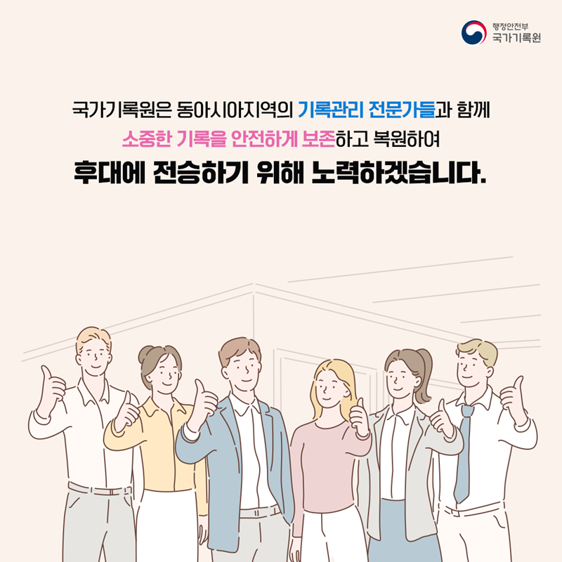 국가기록원은 동아시아지역의 기록관리 전문가들과 함께 소중한 기록을 안전하게 보존하고 복원하여 후대에 전승하기 위해 노력하겠습니다.  감사합니다.