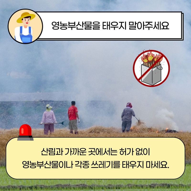 영농부산물을 태우지 말아주세요. 산림과 가까운 곳에서는 허가없이 영농부산물이나 각종 쓰레기를 태우지 마세요.