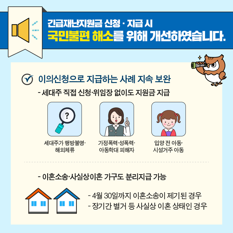 #3 긴급재난지원금 신청·지급 시 국민불편 해소를 위해 개선하였습니다.  이의신청으로 지급하는 사례 지속 보완  1. 세대주 직접 신청·위임장 없이도 지원금 지급  - 세대주가 행방불명·해외체류하는 경우  - 가정폭력·성폭력·아동학대 피해자  - 입양 전 아동·시설거주 아동 2. 이혼소송·사실상이혼 가구도 분리지급 가능  - 4월 30일까지 이혼소송이 제기된 경우  - 장기간 별거 등 사실상 이혼 상태인 경우