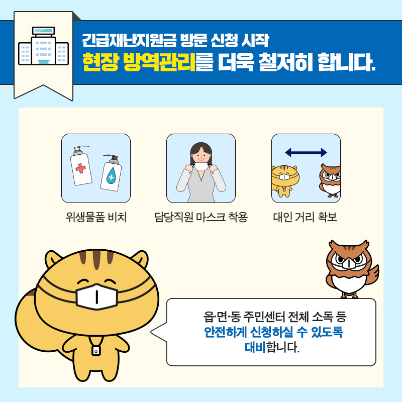 #6 긴급재난지원금 방문 신청 시작! 현장 방역관리를 더욱 철저히 합니다. - 위생용품 비치, 담당직원 마스크 착용, 대인 거리 확보  읍·면·동 주민센터 전체 소독 등 안전하게 신청하실 수 있도록 대비합니다.
