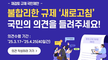 -재검토 규제 국민제안-
 <불합리한 규제 '새로고침' 국민의 의견을 들려주세요!>
 의견수렴기간 : '25.3.17.~'25.4.25.(40일간)
 의견 작성하러 가기 >
