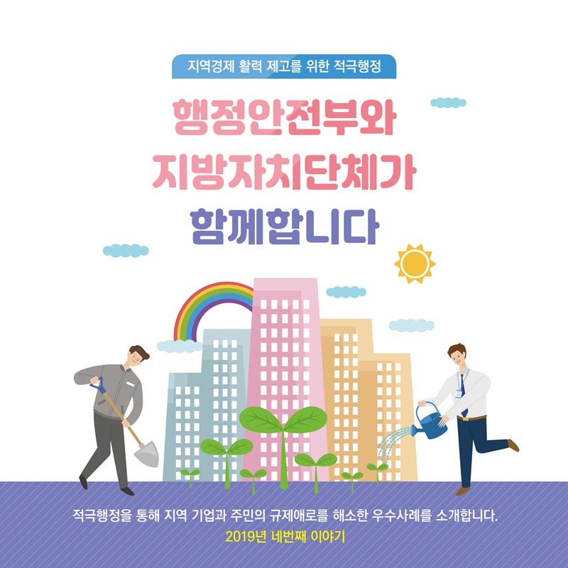 (지역경제 활력 제고를 위한 적극행정)행정안전부와 지방자치단체가 함께합니다. 적극행정을 통해 지역기업과 주민의 규제애로를 해소한 우수사례를 소개합니다. 2019년 네번째 이야기