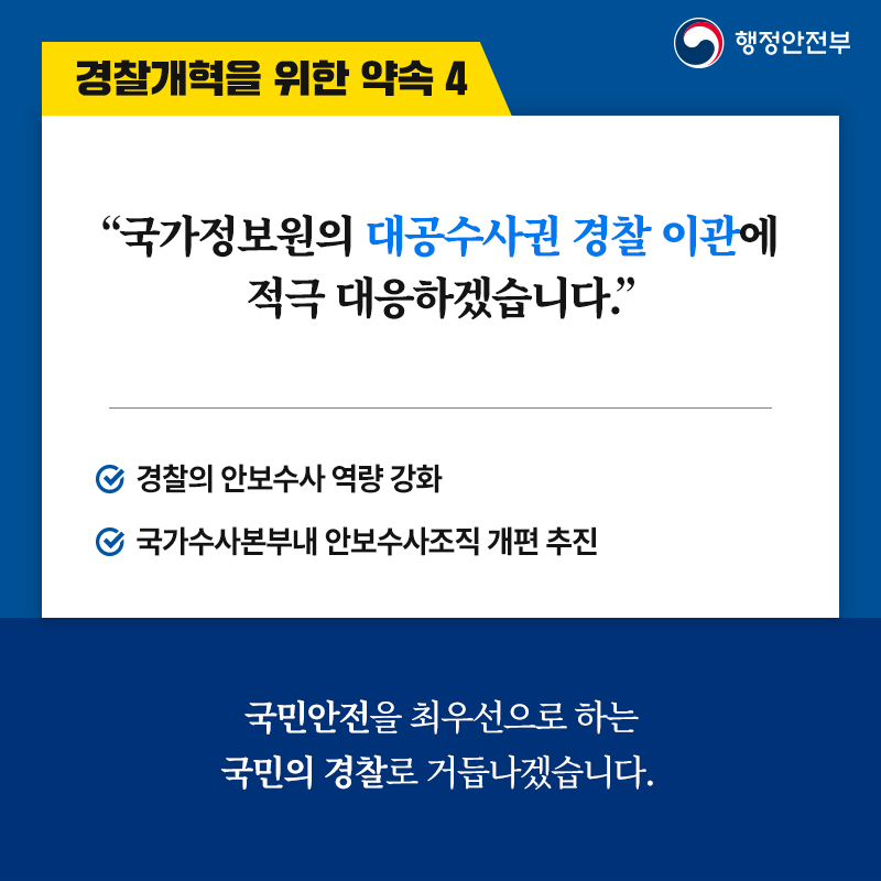 5. 경찰개혁을 위한 약속 4 “국가정보원의 대공수사권 경찰 이관에 적극 대응하겠습니다.” -경찰의 안보수사 역량 강화 -국가수사본부내 안보수사조직 개편 추진 국민안전을 최우선으로 하는 국민의 경찰로 거듭나겠습니다.