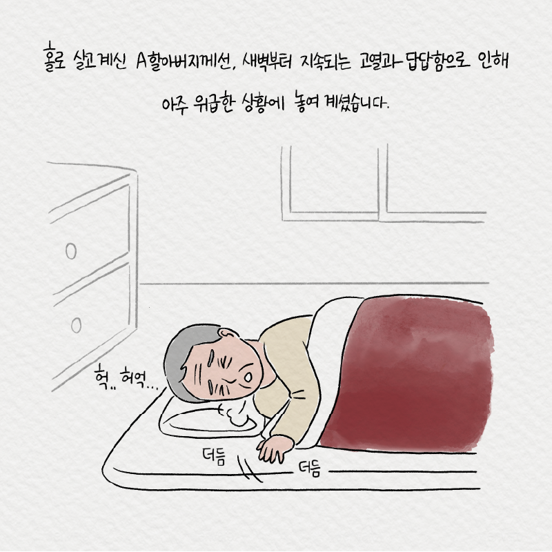 3. 홀로 살고 계신 A할아버지께선, 새벽부터 지속되는 고열과 답답함으로 인해 아주 위급한 상황에 놓여 계셨습니다.