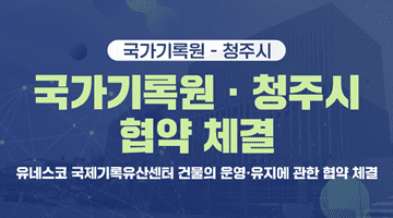 국가기록원-청주시 국가기록원·청주시 협약 체결
유네스코 국제기록유산센터 건물의 운영·유지에 관한 협약 체결