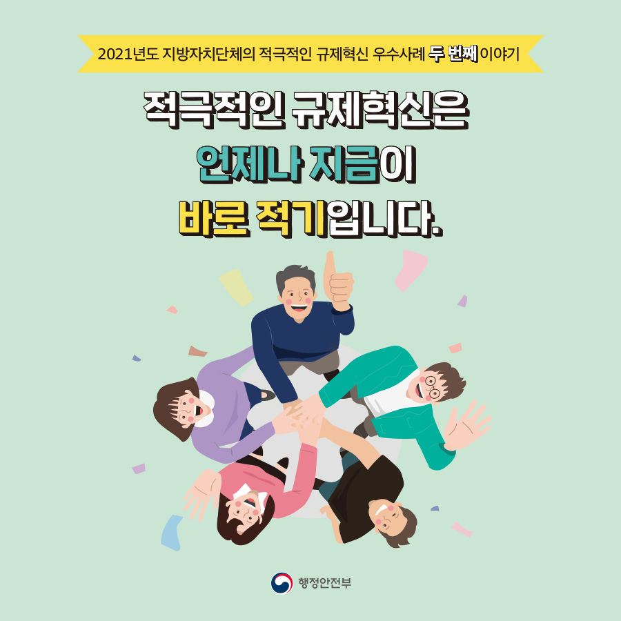 2021년도 지방자치단체의 적극적인 규제혁신 우수사례 두 번째 이야기 적극적인 규제혁신은 언제나 지금이 바로 적기입니다. 행정안전부