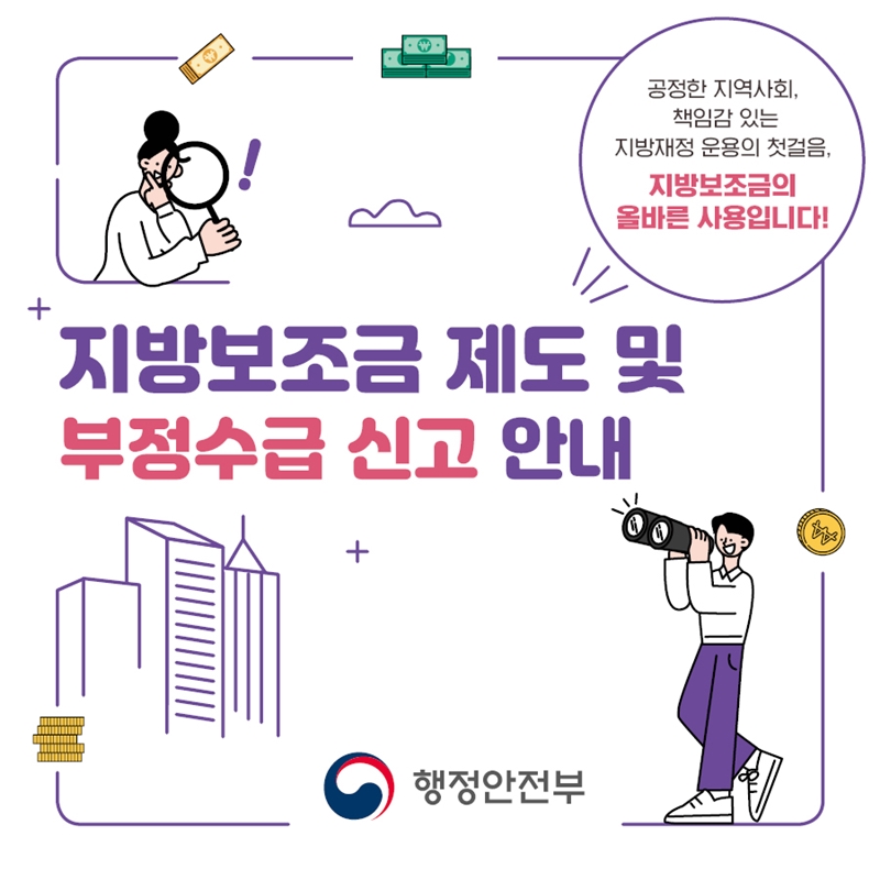 공정한 지역사회, 책임감 있는 지방재정 운용의 첫걸음, 지방보조금의 올바른 사용입니다! 지방보조금 제도 및 부정수급 신고 안내 행정안전부