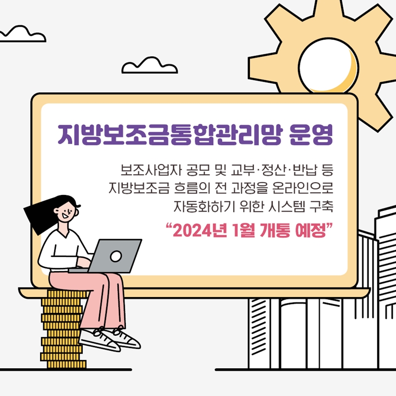 지방보조금통합관리망 운영 보조사업자 공모 및 교부, 정산, 반납 등 지방보조금 흐름의 전 과정을 온라인으로 자동화하기 위한 시스템 구축 "2024년 1월 개통 예정"