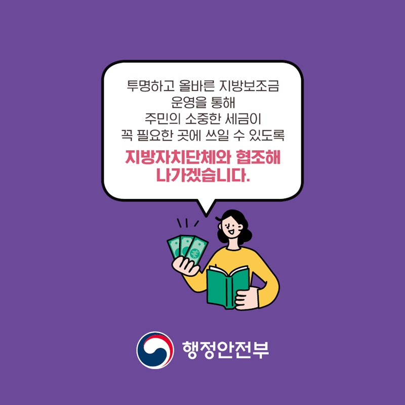 투명하고 올바른 지방보조금 운영을 통해 주민의 소중한 세금이 꼭 필요한 곳에 쓰일 수 있도록 지방자치단체와 협조해 나가겠습니다. 행정안전부