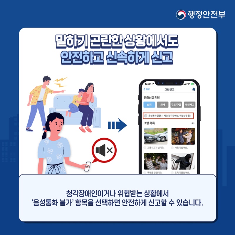 행정안전부 말하기 곤란한 상황에서도 안전하고 신속하게 신고 (그림신고 모바일 화면) 청각장애인이거나 위협받는 상황에서 '음성통화 불가'항목을 선택하면 안전하게 신고할 수 있습니다.