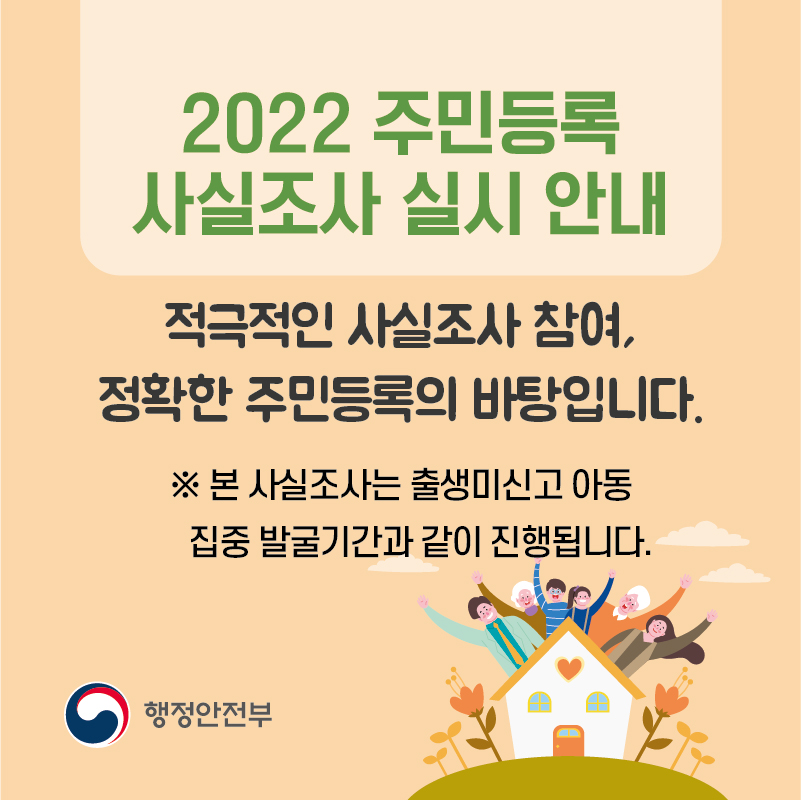 2022 주민등록 사실조사 실시 안내 적극적인 사실조사 참여, 정확한 주민등록의 바탕입니다.  ※ 본 사실조사는 출생미신고 아동 집중 발굴기간과 같이 진행됩니다.