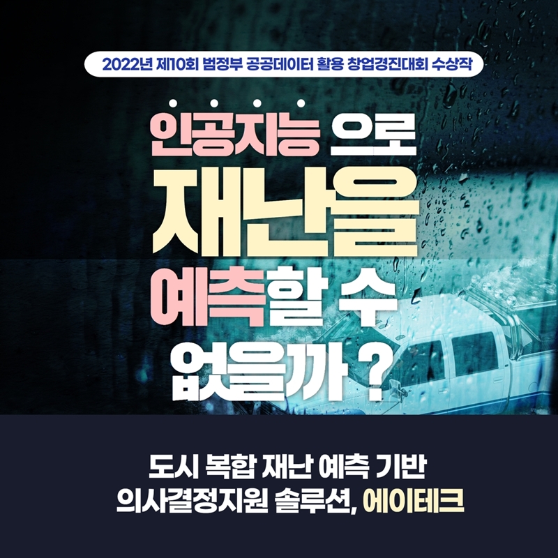 2022년 제10회 범정부 공공데이터 활용 창업경진대회 수상작 인공지능으로 재난을 예측할 수 없을까? 도시 복합 재난 예측 기반 의사결정지원 솔루션, 에이테크