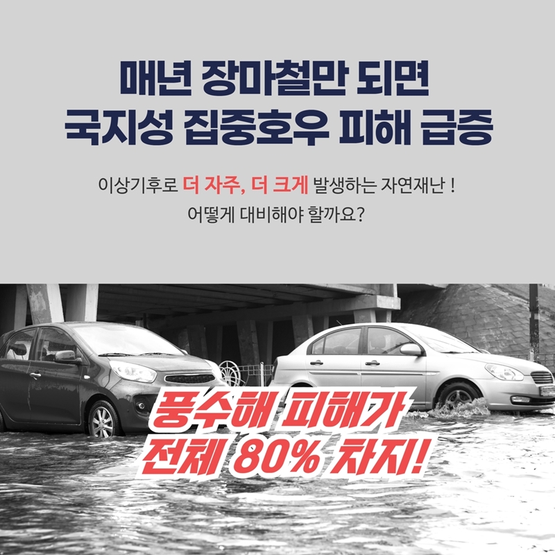 매년 장마철만 되면 국지성 집중호우 피해 급증 이상기후로 더 자주, 더 크게 발생하는 자연재난! 어떻게 대비해야 할까요? 풍수해 피해가 전체 80% 차지!
