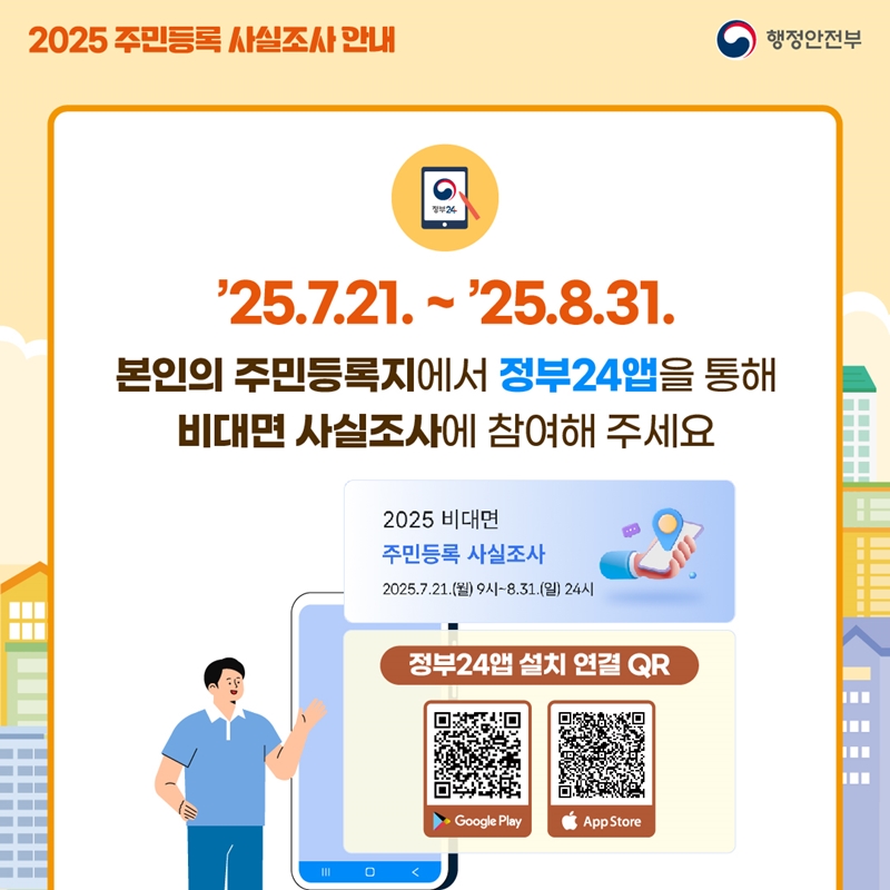 ['25.7.21. ~ 25.8.31.] 본인의 주민등록지에서 정부24앱을 통해 비대면 사실조사에 참여해 주세요. (2025 비대면 주민등록 사실조사 2025.7.21.(월) 9시~8.31.(일) 24시), (정부24앱 설치 연결 QR코드 - Google Play 이동, App Store 이동)