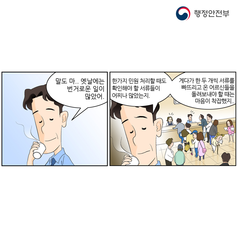 행정안전부 말도 마,, 옛날에는 번거로운 일이 많았어. 한가지 민원 처리할 때도 확인해야 할 서류들이 어찌나 많았는지. 게다가 한 두 개씩 서류를 빠뜨리고 온 어르신들을 돌여보내야 할 때는 마음이 착잡했지..