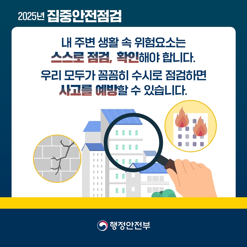 [2025년 집중안전점검] 내 주변 생활 속 위험요소는 스스로 점검, 확인해야 합니다. 우리 모두가 꼼꼼히 수시로 점검하면 사고를 예방할 수 있습니다.