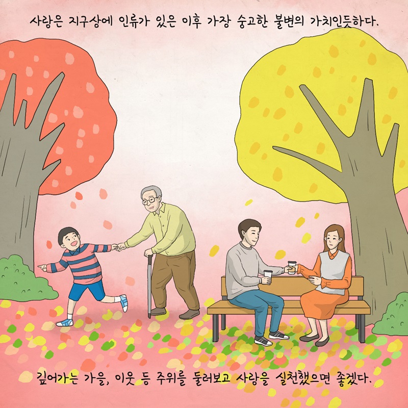사랑은 지구상에 인류가 있은 이후 가장 숭고한 불변의 가치인듯하다. 깊어가는 가을, 이웃 등 주위를 둘어보고 사랑을 실천했으면 좋겠다.