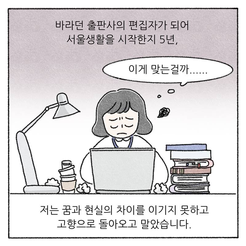 바라던 출판사의 편집자가 되어 서울생활을 시작한지 5년... 저는 꿈과 현실의 차이를 이기지 못하고 고향으로 돌아오고 말았습니다.