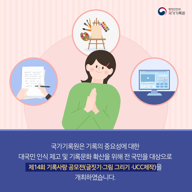 국가기록원은 기록의 중요성에 대한 대국민 인식 제고 및 기록문화 확산을 위해 전 국민을 대상으로 제14회 기록사랑 공모전(글짓기·그림 그리기·UCC제작)을 개최하였습니다.
