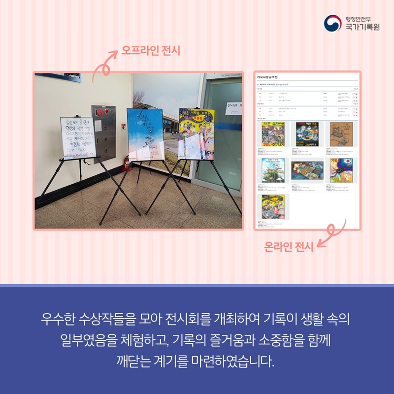 우수한 수상작들을 모아 온·오프라인 전시회를 개최하여 기록이 생활 속의 일부였음을 체험하고, 기록의 즐거움과 소중함을 함께 깨닫는 계기를 마련하였습니다.
