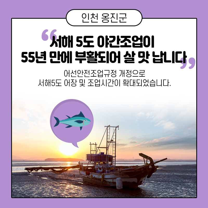 3. 인천 옹진군 "서해 5도 야간조업이 55년 만에 부활되어 살 맛 납니다"  어선안전조업규정 개정으로 서해5도 어장 및 조업시간이 확대되었습니다.