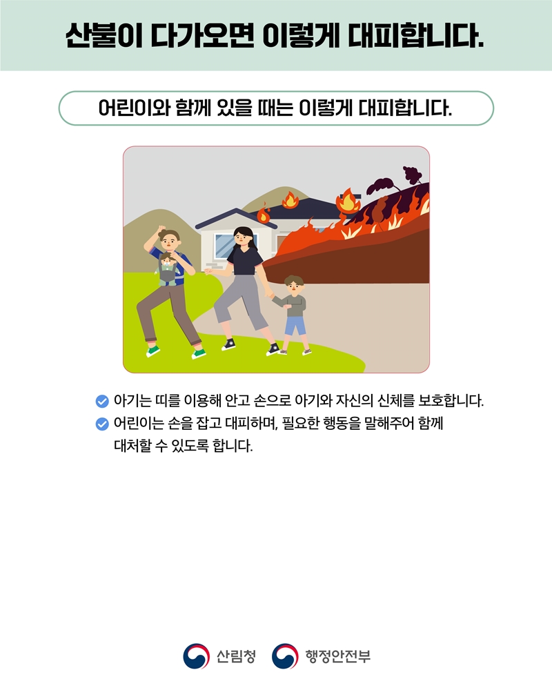 <산불이 다가오면 이렇게 대피합니다.> [어린이와 함께 있을 때는 이렇게 대피합니다.] -아기는 띠를 이용해 안고 손으로 아기와 자신의 신체를 보호합니다. -어린이는 손을 잡고 대피하며, 필요한 행동을 말해주어 함께 대처할 수 있도록 합니다.