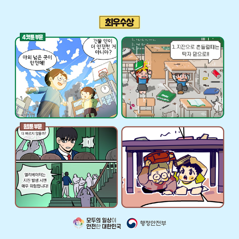 최우수상 4컷툰 부문 (야외 넓은 곳이 안전해! 건물 안이 더 안전한 거 아니야?) (1.지진으로 흔들릴때는 탁자 밑으로!!) 웹툰 부문 (더 빠르지 않을까? ! 엘리베이터는 지진 발생 시엔 매우 위험합니다!) 모두의 일상이 안전한 대한민국 행정안전부