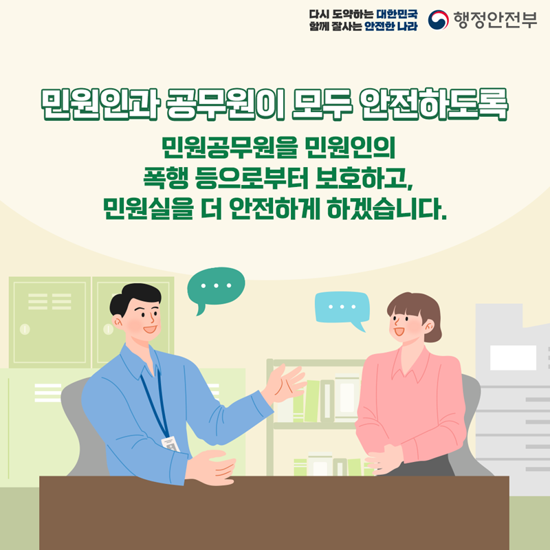 다시 도약하는 대한민국 함께 잘사는 안전한 나라 행정안전부 민원인과 공무원이 모두 안전하도록 민원공무원을 민원인의 폭행 등으로부터 보호하고, 민원실을 더 안전하게 하겠습니다.