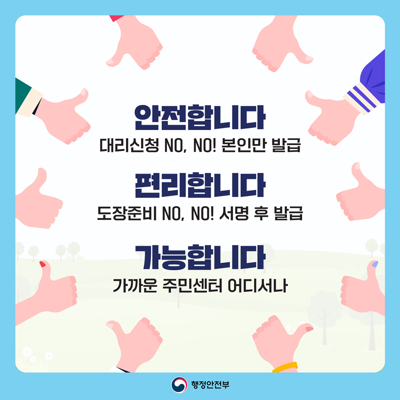 안전합니다. 대리신청 NO, NO! 본인만 발급. 편리합니다. 도장준비 NO, NO! 서명 후 발급 가능합니다. 가까운 주민센터 어디서나. 행정안전부