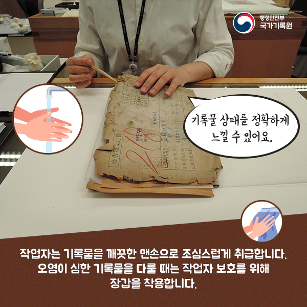  2. 작업자는 기록물을 깨끗한 맨손으로 조심스럽게 취급합니다. 맨손으로 기록물 상태를 정확하게 느낄 수 있습니다. 오염이 심한 기록물을 다룰 때는 작업자 보호를 위해 장갑을 착용합니다. 