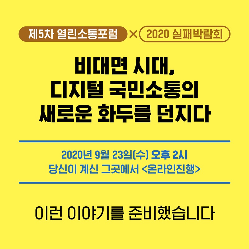 2. 이번 5차 열린소통포럼은 특별히 실패박람회와 함께 ‘비대면 시대, 디지털 국민소통의 새로운 화두를 던지다’에 대해서 이야기합니다. 2020년 9월 23일 수요일 오후 2시 당신이 계신 그곳에서 온라인으로 만나요