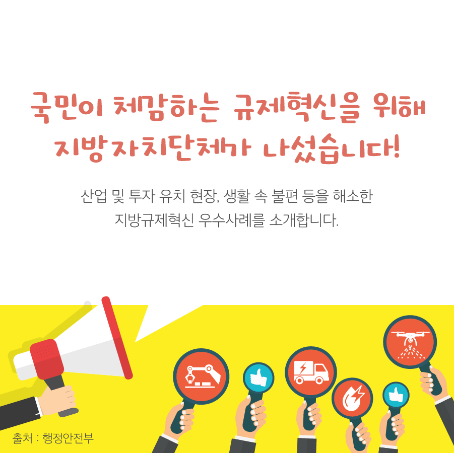 국민이 체감하는 규제혁신을 위해 지방자치단체가 나섰습니다!  산업 및 투자 유치 현장, 생활 속 불편 등을 해소한 지방규제혁신 우수사례를 소개합니다.  출처: 행정안전부