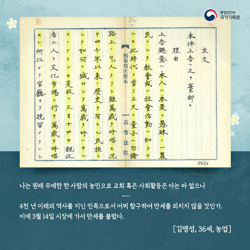 나는 원래 우매한 한 사람의 농민으로 교회 혹은 사회활동은 아는 바 없으나..... 4천 년 이래의 역사를 지닌 민족으로서 어찌 함구하여 만세를 외치지 않을 것인가. 이에 3월 14일 시장에 가서 만세를 불렀다. [김명성, 36세, 농업]