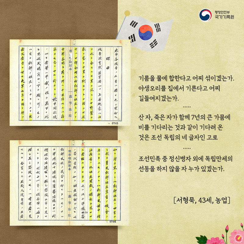 기름을 물에 합한다고 어찌 섞이겠는가. 야생오리를 집에서 기른다고 어찌 길들여지겠는가.....  산 자, 죽은 자가 함께 7년의 큰 가뭄에 비를 기다리는 것과 같이 기다려 온 것은 조선 독립의 네 글자인 고로..... 조선민족 중 정신병자 외에 독립만세의 선동을 하지 않을 자 누가 있겠는가. [서형묵, 43세, 농업]