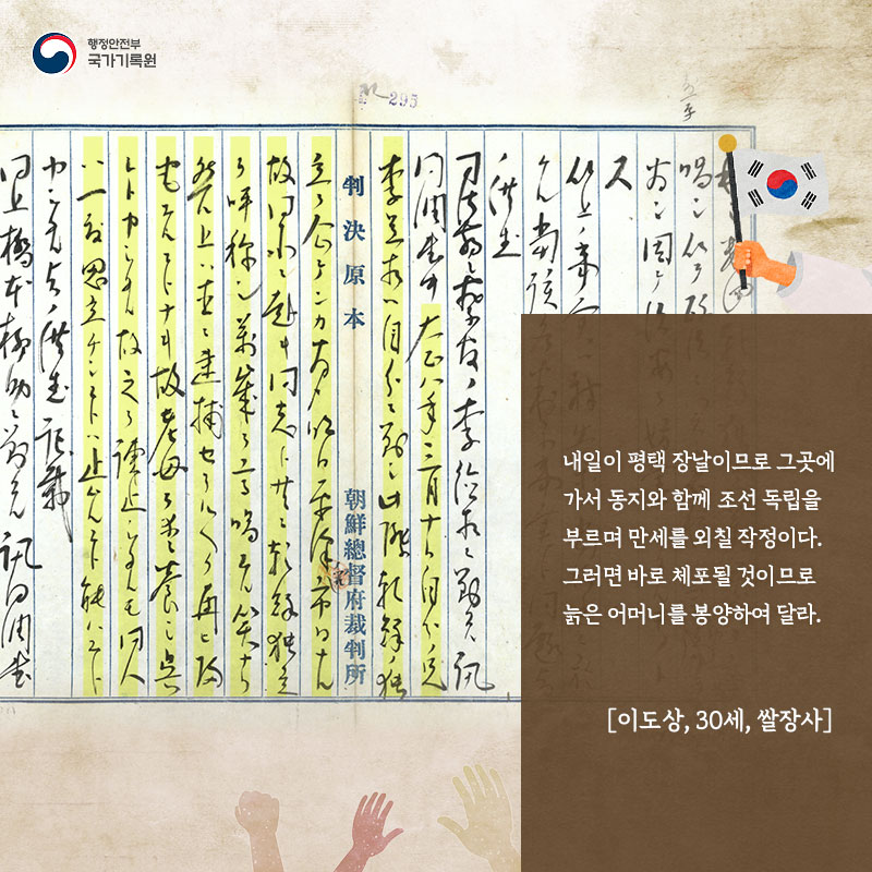 내일이 평택 장날이므로 그곳에 가서 동지와 함께 조선 독립을 부르며 만세를 외칠 작정이다.  그러면 바로 체포될 것이므로 늙은 어머니를 봉양하여 달라. [이도상, 30세, 쌀장사]