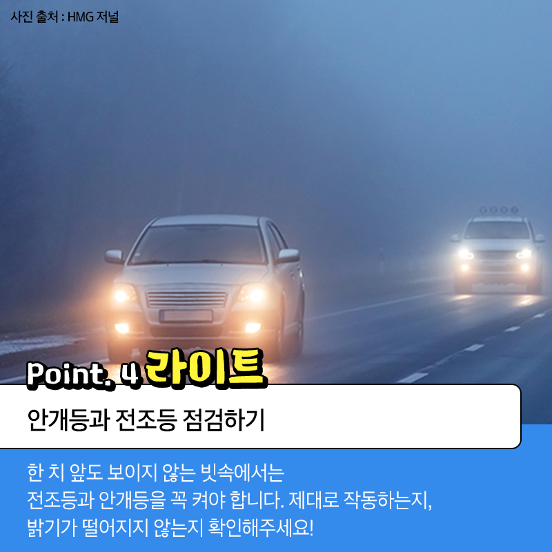 point.4 라이트 안개등과 전조등 점검하기 한 치 앞도 보이지 않는 빗속에서는 전조등과 안개등을 꼭 켜야 합니다. 제대로 작동하는지, 밝기가 떨어지지 않는지 확인해주세요!