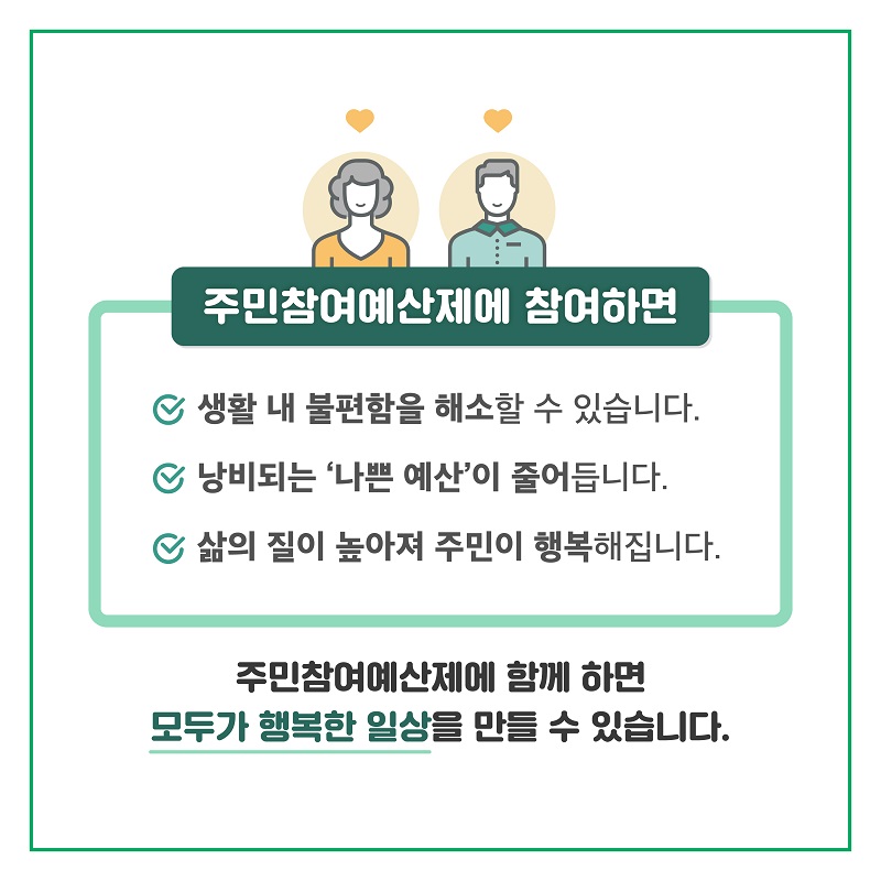 7. 주민참여예산제에 참여하면 -생활 내 불편함을 해소할 수 있습니다. -낭비되는 나쁜 예산이 줄어듭니다. -삶의 질이 높아져 주민이 행복해집니다.  주민참여예산제에 함께 하면 모두가 행복한 일상을 만들 수 있습니다.